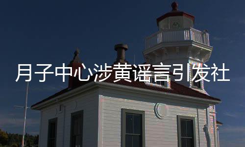 月子中心涉黃謠言引發(fā)社會(huì)關(guān)注