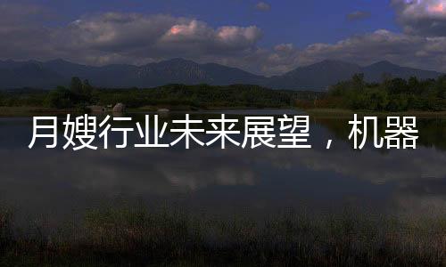 月嫂行業(yè)未來展望，機(jī)器人取代抑或共生發(fā)展？