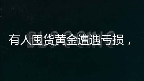 有人囤貨黃金遭遇虧損，黃金大套牢事件揭秘一探究竟