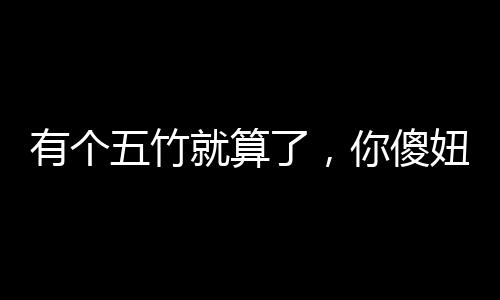 有個(gè)五竹就算了，你傻妞什么鬼？