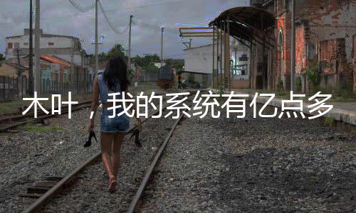 木葉，我的系統(tǒng)有億點(diǎn)多