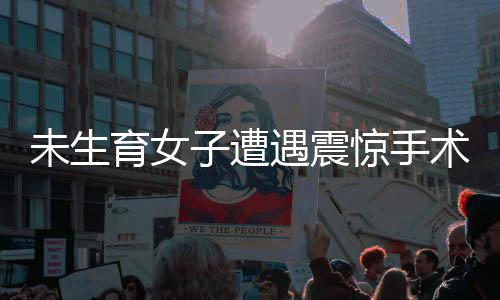 未生育女子遭遇震驚手術(shù)事件，紅包風(fēng)波與子宮全切的背后
