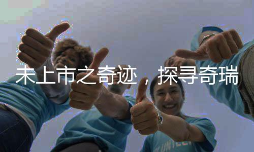未上市之奇跡，探尋奇瑞汽車深厚實(shí)力