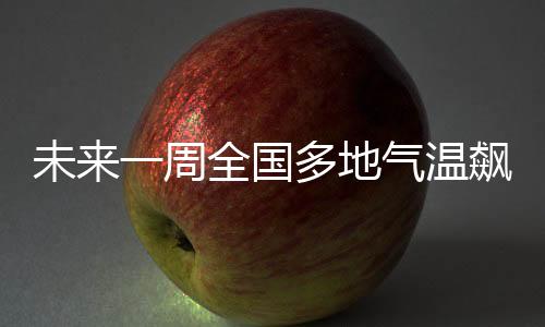 未來(lái)一周全國(guó)多地氣溫飆升，升溫10℃以上