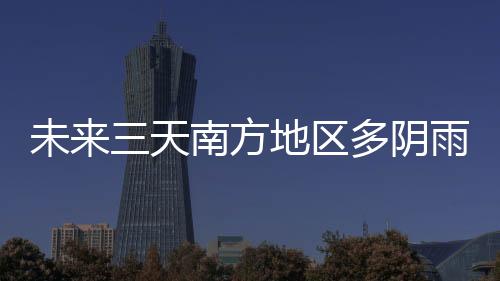 未來(lái)三天南方地區(qū)多陰雨天氣