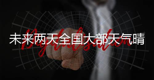 未來(lái)兩天全國(guó)大部天氣晴好 我國(guó)近海有7～8級(jí)大風(fēng)