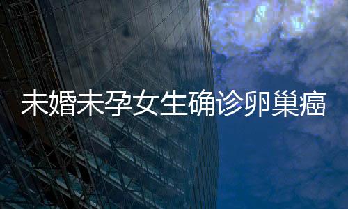 未婚未孕女生確診卵巢癌，年輕生命的挑戰(zhàn)與希望