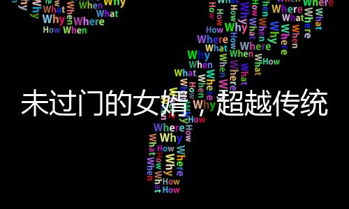 未過門的女婿，超越傳統(tǒng)期待的非凡能力