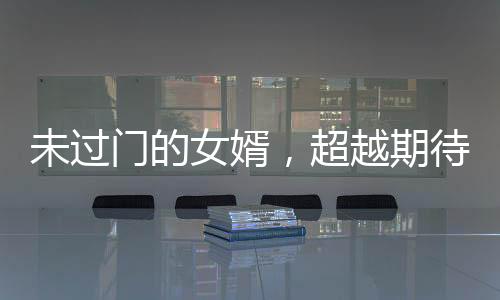 未過門的女婿，超越期待的卓越能力