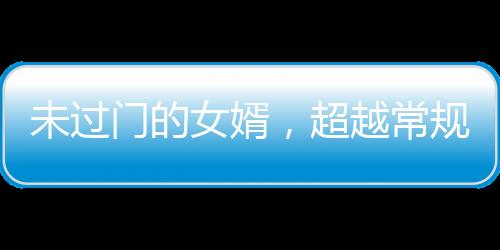 未過門的女婿，超越常規(guī)的非凡能力