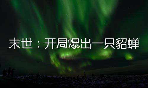 末世：開局爆出一只貂蟬