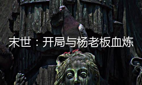 末世：開局與楊老板血煉一座城！