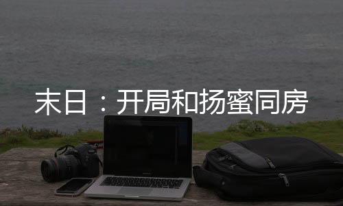 末日：開局和揚蜜同房