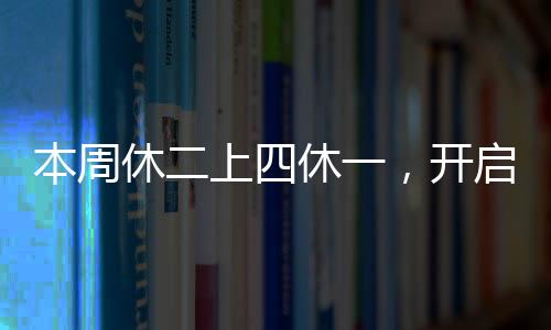 本周休二上四休一，開啟新工作模式引領(lǐng)行業(yè)新風(fēng)向