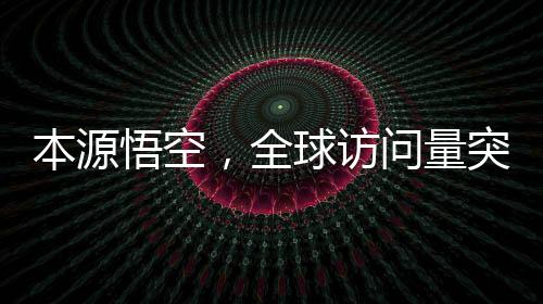 本源悟空，全球訪問量突破2000萬次，互聯(lián)網(wǎng)巨頭再度創(chuàng)造全新里程碑