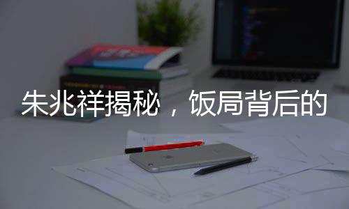 朱兆祥揭秘，飯局背后的故事——多見胡靜