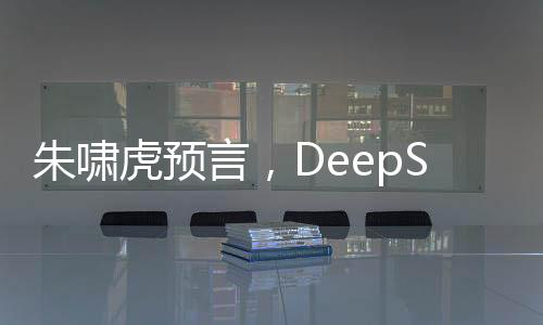 朱嘯虎預(yù)言，DeepSeek將徹底取代搜索