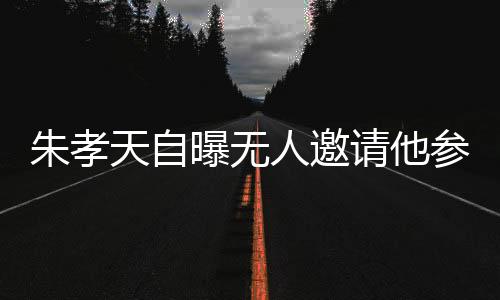 朱孝天自曝?zé)o人邀請(qǐng)他參加綜藝或拍戲，演藝之路遇瓶頸