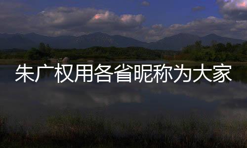 朱廣權(quán)用各省昵稱為大家送祝?！?lián)全國，展現(xiàn)美好祝愿