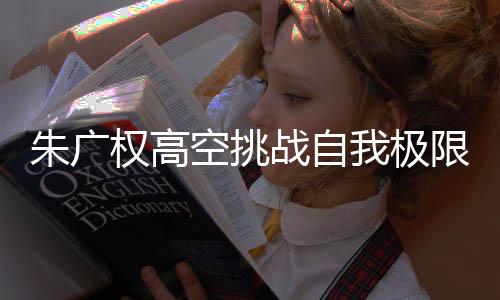 朱廣權(quán)高空挑戰(zhàn)自我極限，跨步走在天際的鋼絲上