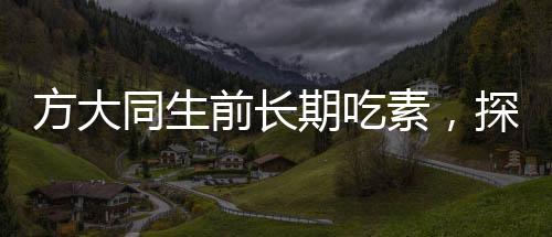 方大同生前長(zhǎng)期吃素，探究素食主義與生活方式的影響