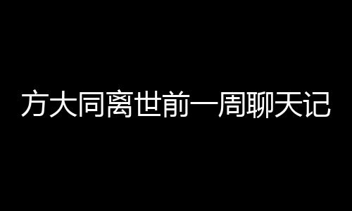方大同離世前一周聊天記錄曝光，回憶那些溫暖時光