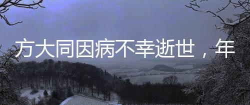 方大同因病不幸逝世，年僅41歲