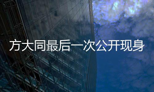 方大同最后一次公開現(xiàn)身，神秘而又感人的瞬間