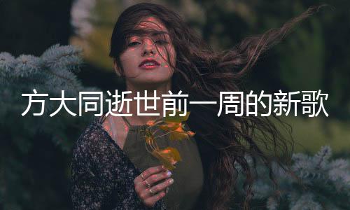 方大同逝世前一周的新歌發(fā)布——樂壇永遠(yuǎn)的遺憾與珍貴的紀(jì)念