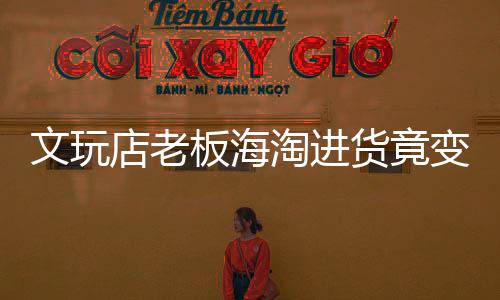 文玩店老板海淘進(jìn)貨竟變走私，揭開跨境走私的隱秘面紗