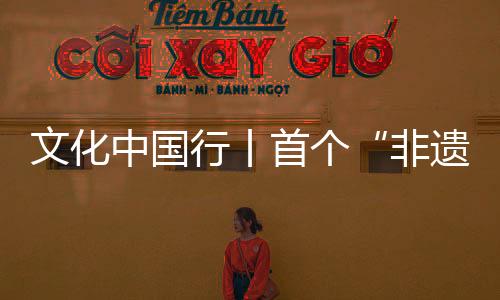 文化中國行丨首個(gè)“非遺版”春節(jié)，與世界共享“年味兒”！