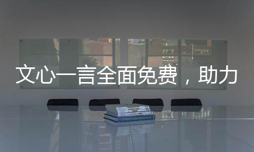 文心一言全面免費，助力開發(fā)者生態(tài)發(fā)展