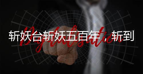斬妖臺(tái)斬妖五百年，斬到齊天大圣