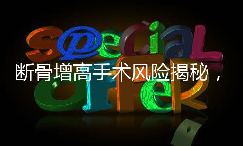斷骨增高手術(shù)風(fēng)險(xiǎn)揭秘，腿部噴膿現(xiàn)象及相關(guān)注意事項(xiàng)