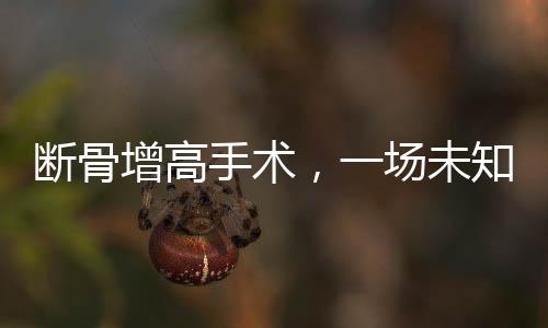 斷骨增高手術(shù)，一場(chǎng)未知結(jié)果的腿友博弈