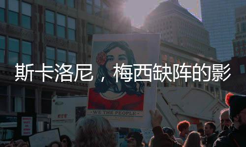 斯卡洛尼，梅西缺陣的影響逐漸降低