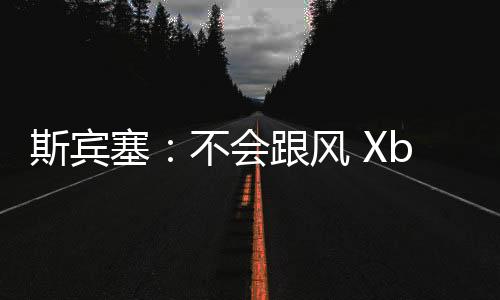 斯賓塞：不會跟風 Xbox將繼續(xù)專注單人游戲