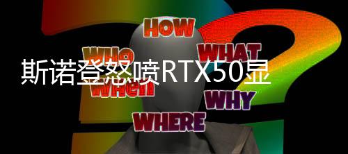 斯諾登怒噴RTX50顯卡性價(jià)比低下：英偉達(dá)壟斷犯罪！