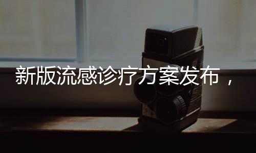 新版流感診療方案發(fā)布，新增兩種藥物助力防控疫情擴(kuò)散