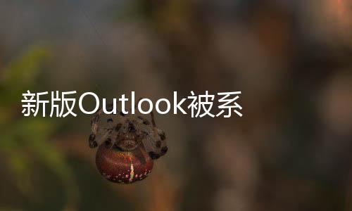 新版Outlook被系統(tǒng)管理員狂噴：就是個(gè)“熱門垃圾”！