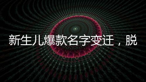 新生兒爆款名字變遷，脫離梓涵軒的時(shí)代來臨