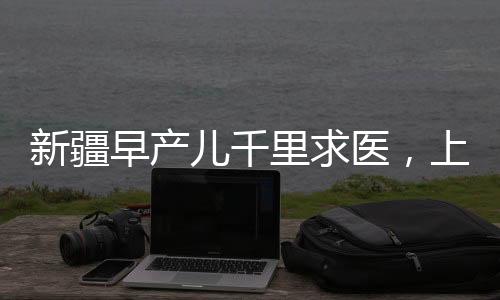 新疆早產(chǎn)兒千里求醫(yī)，上演生命救援的奇跡之路