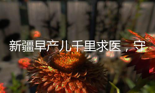 新疆早產(chǎn)兒千里求醫(yī)，守望相助筑起生命希望