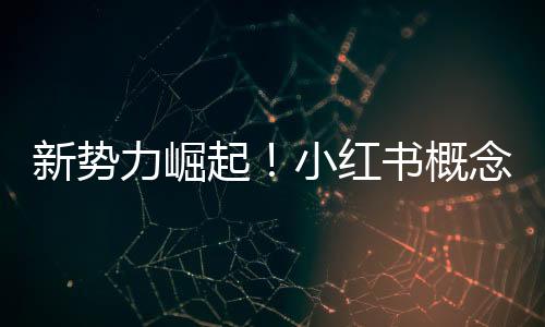 新勢力崛起！小紅書概念全面爆發(fā)