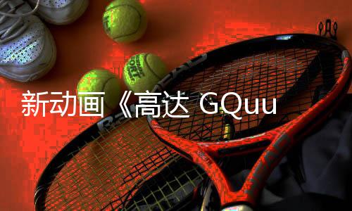 新動畫《高達 GQuuuuuuX》策劃內(nèi)幕 EVA元素融入新高達