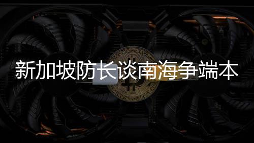 新加坡防長談南海爭端本質(zhì)，區(qū)域穩(wěn)定與共同利益的關(guān)鍵議題