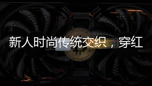 新人時(shí)尚傳統(tǒng)交織，穿紅衛(wèi)衣舉辦獨(dú)特婚禮
