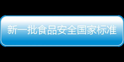 新一批食品安全國(guó)家標(biāo)準(zhǔn)出爐，為餐桌安全護(hù)航