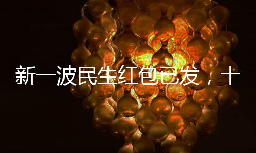 新一波民生紅包已發(fā)，十項(xiàng)政策惠及億萬民眾