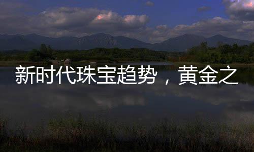 新時代珠寶趨勢，黃金之外的新選擇
